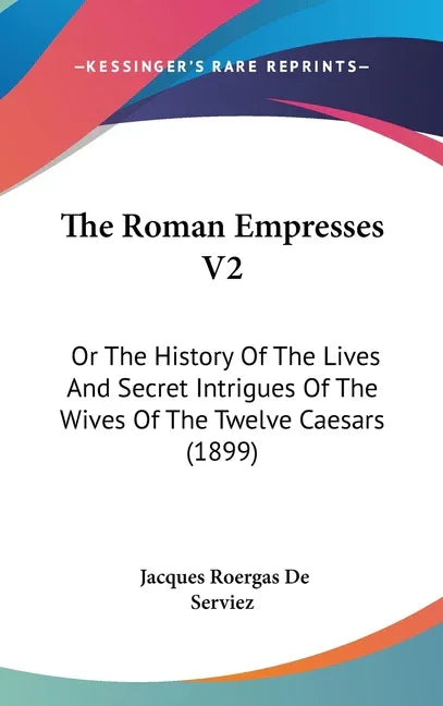 Roman Empresses V2: Or The History Of The Lives And Secret Intrigues Of The Wives Of The Twelve Caesars (1899) - stevensbooks
