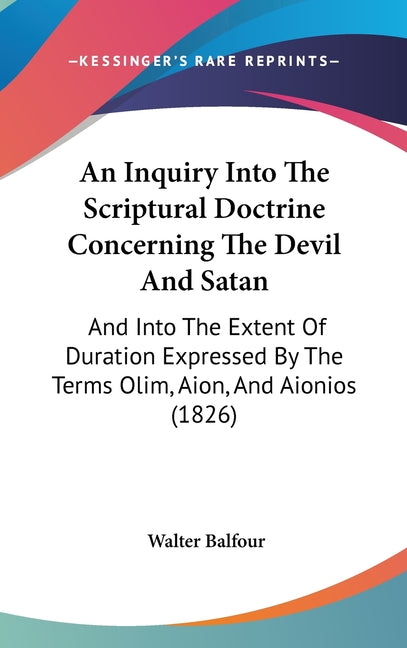 Inquiry Into The Scriptural Doctrine Concerning The Devil And Satan: And Into The Extent Of Duration Expressed By The Terms Olim, Aion, And Aionios (1 - Ingram