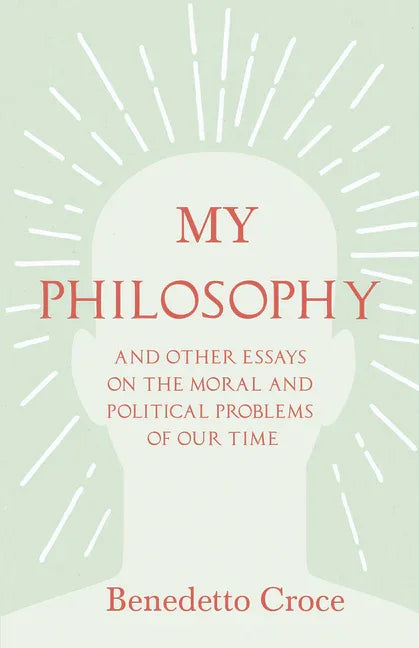 My Philosophy - And Other Essays on the Moral and Political Problems of Our Time: With an Essay from Benedetto Croce - An Introduction to his Philosop - stevensbooks