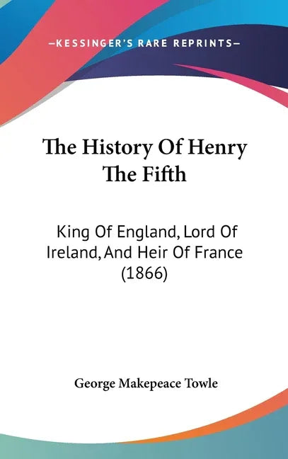 History Of Henry The Fifth: King Of England, Lord Of Ireland, And Heir Of France (1866) - stevensbooks