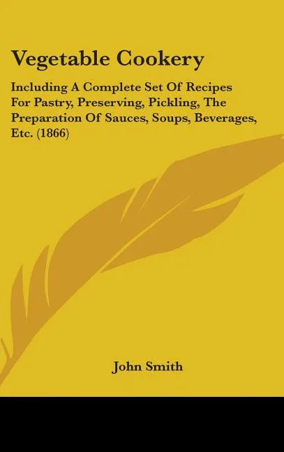 Vegetable Cookery: Including A Complete Set Of Recipes For Pastry, Preserving, Pickling, The Preparation Of Sauces, Soups, Beverages, Etc. (1866) - stevensbooks