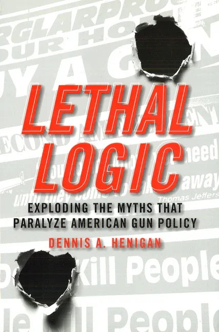 Lethal Logic: Exploding the Myths That Paralyze American Gun Policy - stevensbooks