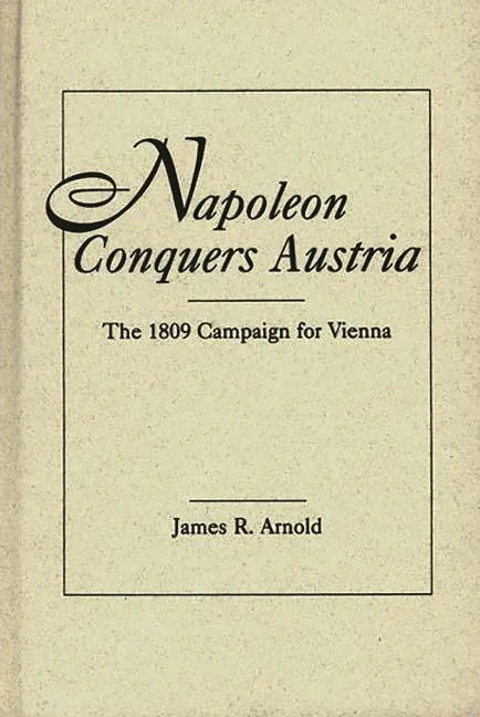 Napoleon Conquers Austria: The 1809 Campaign for Vienna - stevensbooks