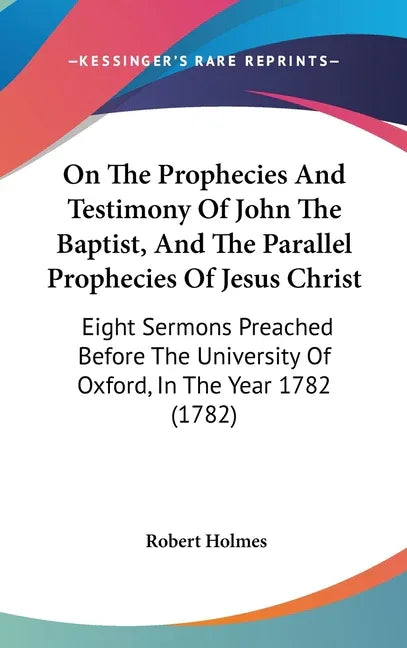 On The Prophecies And Testimony Of John The Baptist, And The Parallel Prophecies Of Jesus Christ: Eight Sermons Preached Before The University Of Oxfo - stevensbooks