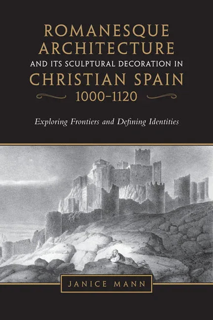 Romanesque Architecture and Its Sculptural Decoration in Christian Spain, 1000-1120: Exploring Frontiers and Defining Identities - stevensbooks