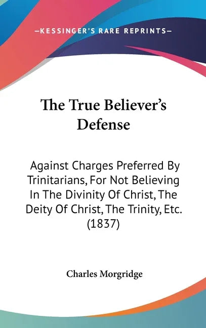 True Believer's Defense: Against Charges Preferred By Trinitarians, For Not Believing In The Divinity Of Christ, The Deity Of Christ, The Trini - stevensbooks
