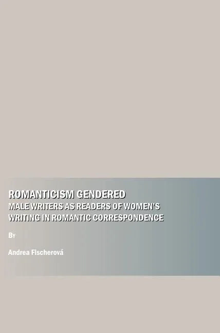 Romanticism Gendered: Male Writers as Readers of Womenâ (Tm)S Writing in Romantic Correspondence - stevensbooks