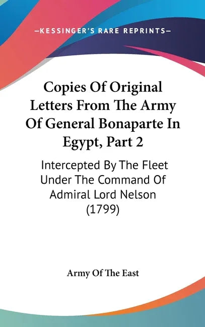 Copies Of Original Letters From The Army Of General Bonaparte In Egypt, Part 2: Intercepted By The Fleet Under The Command Of Admiral Lord Nelson (179 - stevensbooks
