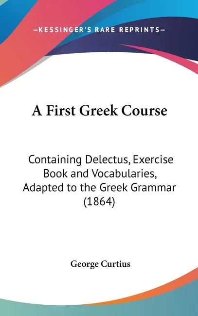 First Greek Course: Containing Delectus, Exercise Book and Vocabularies, Adapted to the Greek Grammar (1864) - stevensbooks