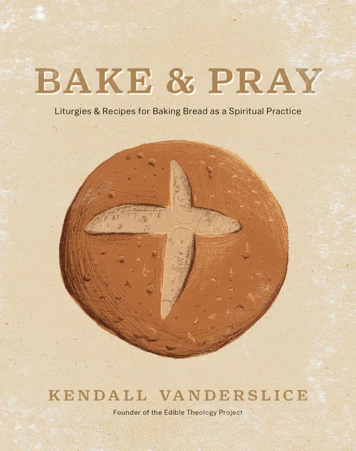 Bake & Pray: Liturgies and Recipes for Baking Bread as a Spiritual Practice - stevensbooks