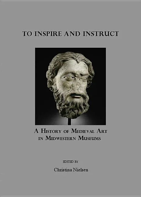 To Inspire and Instruct: A History of Medieval Art in Midwestern Museums - stevensbooks