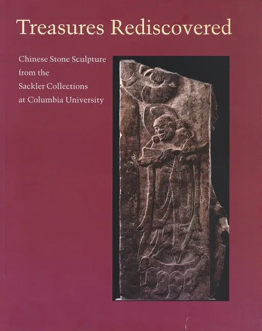 Treasures Rediscovered: Chinese Stone Sculpture from the Sackler Collections at Columbia University - stevensbooks