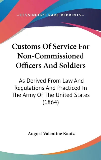 Customs Of Service For Non-Commissioned Officers And Soldiers: As Derived From Law And Regulations And Practiced In The Army Of The United States (186 - stevensbooks