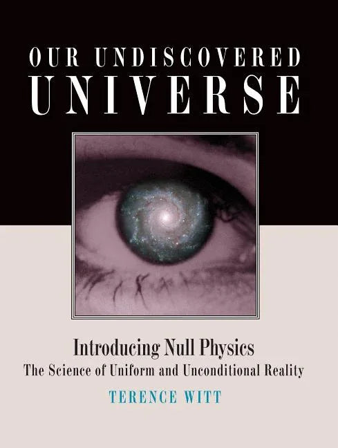 Our Undiscovered Universe: Introducing Null Physics: The Science of Uniform and Unconditional Reality - stevensbooks