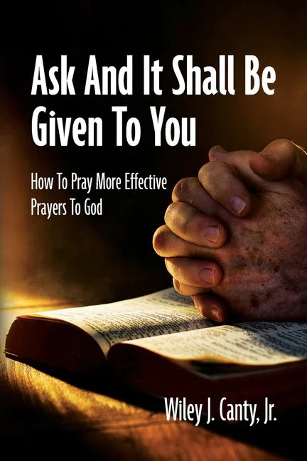 Ask And It Shall Be Given To You: How To Pray More Effective Prayers To God - stevensbooks