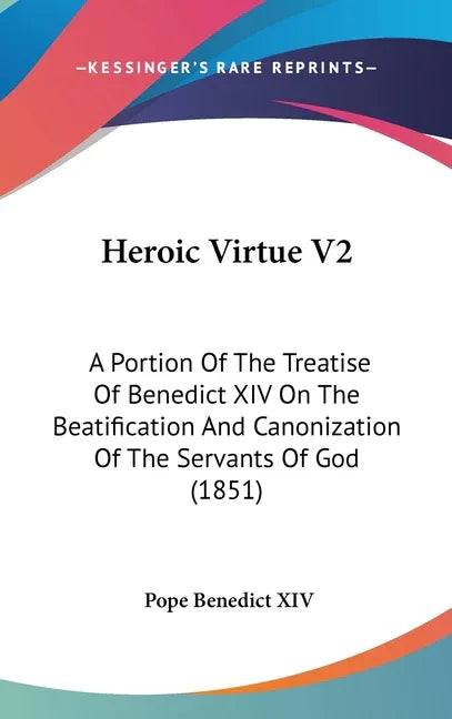 Heroic Virtue V2: A Portion Of The Treatise Of Benedict XIV On The Beatification And Canonization Of The Servants Of God (1851) - stevensbooks