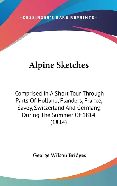Alpine Sketches: Comprised In A Short Tour Through Parts Of Holland, Flanders, France, Savoy, Switzerland And Germany, During The Summer Of 1814 (1814 - stevensbooks