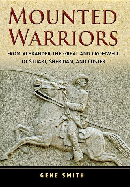 Mounted Warriors: From Alexander the Great and Cromwell to Stuart, Sheridan, and Custer - stevensbooks