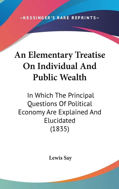 Elementary Treatise On Individual And Public Wealth: In Which The Principal Questions Of Political Economy Are Explained And Elucidated (1835) - stevensbooks