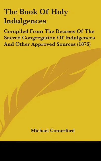 Book Of Holy Indulgences: Compiled From The Decrees Of The Sacred Congregation Of Indulgences And Other Approved Sources (1876) - stevensbooks