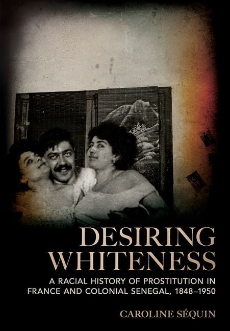 Desiring Whiteness: A Racial History of Prostitution in France and Colonial Senegal, 1848-1950 - Ingram