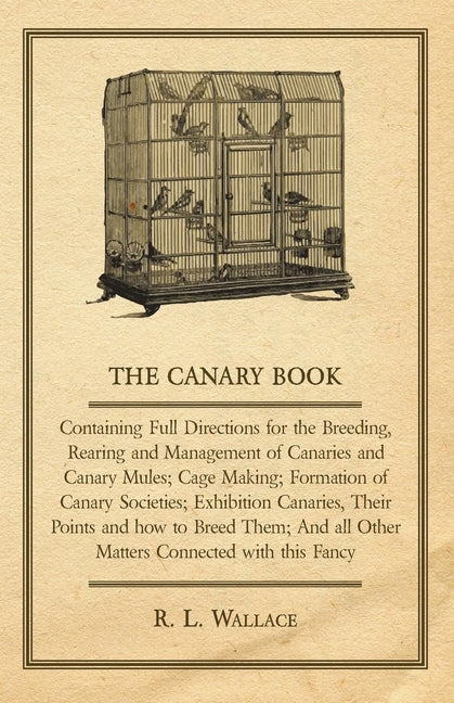 Canary Book: Containing Full Directions for the Breeding, Rearing and Management of Canaries and Canary Mules;Cage Making; Formatio - Ingram
