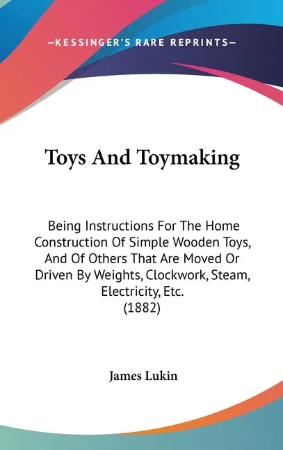 Toys And Toymaking: Being Instructions For The Home Construction Of Simple Wooden Toys, And Of Others That Are Moved Or Driven By Weights, - stevensbooks