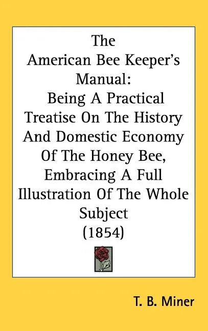 American Bee Keeper's Manual: Being A Practical Treatise On The History And Domestic Economy Of The Honey Bee, Embracing A Full Illustration Of The - stevensbooks