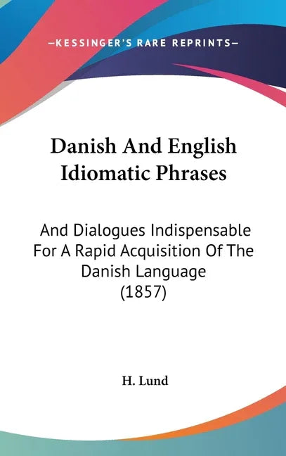 Danish And English Idiomatic Phrases: And Dialogues Indispensable For A Rapid Acquisition Of The Danish Language (1857) - stevensbooks