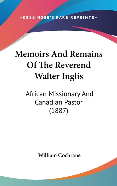Memoirs And Remains Of The Reverend Walter Inglis: African Missionary And Canadian Pastor (1887) - Ingram