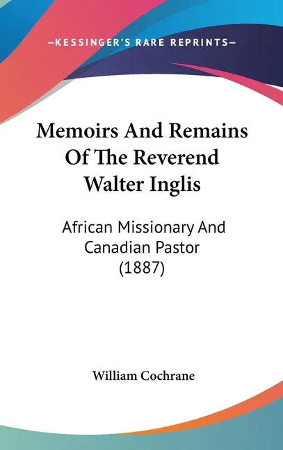 Memoirs And Remains Of The Reverend Walter Inglis: African Missionary And Canadian Pastor (1887) - stevensbooks