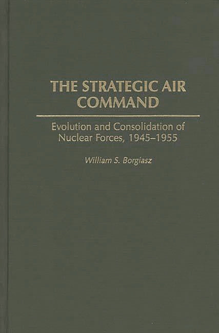 Strategic Air Command: Evolution and Consolidation of Nuclear Forces, 1945-1955 - Ingram