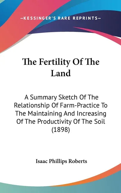 Fertility Of The Land: A Summary Sketch Of The Relationship Of Farm-Practice To The Maintaining And Increasing Of The Productivity Of The Soil (1898) - stevensbooks