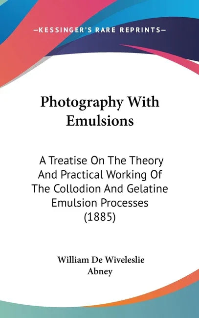 Photography With Emulsions: A Treatise On The Theory And Practical Working Of The Collodion And Gelatine Emulsion Processes (1885) - stevensbooks