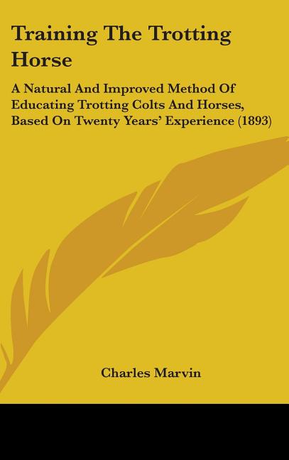Training The Trotting Horse: A Natural And Improved Method Of Educating Trotting Colts And Horses, Based On Twenty Years' Experience (1893) - Ingram