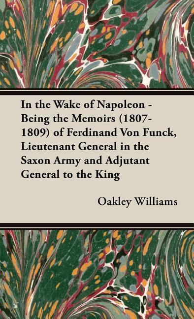 In the Wake of Napoleon - Being the Memoirs (1807-1809) of Ferdinand Von Funck, Lieutenant General in the Saxon Army and Adjutant General to the King - stevensbooks