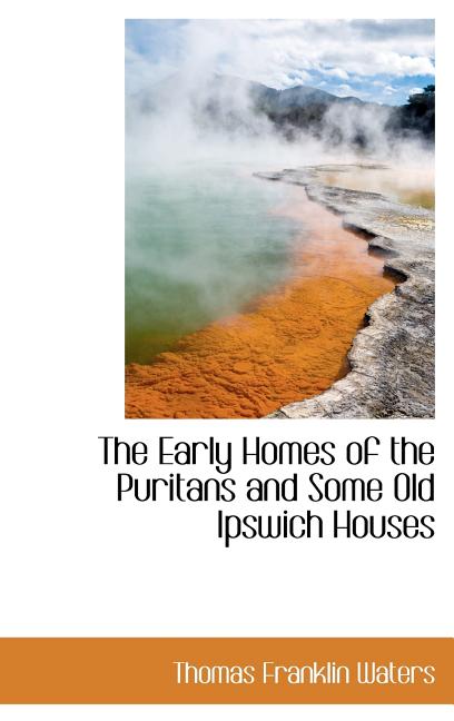 Early Homes of the Puritans and Some Old Ipswich Houses - Ingram