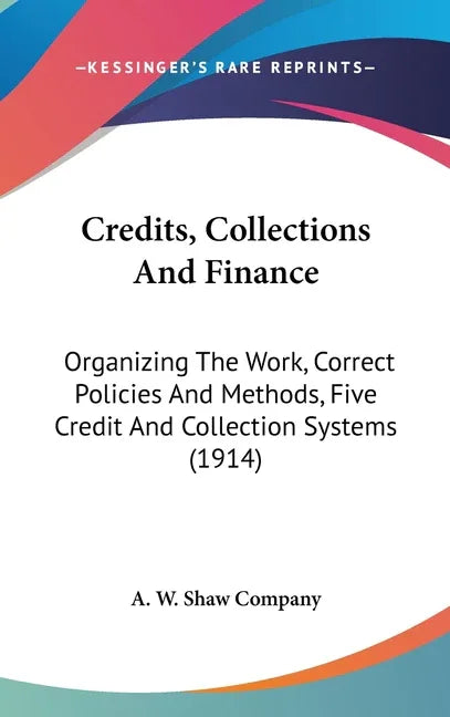 Credits, Collections And Finance: Organizing The Work, Correct Policies And Methods, Five Credit And Collection Systems (1914) - stevensbooks