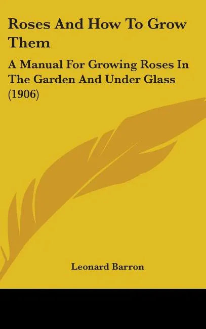 Roses And How To Grow Them: A Manual For Growing Roses In The Garden And Under Glass (1906) - stevensbooks