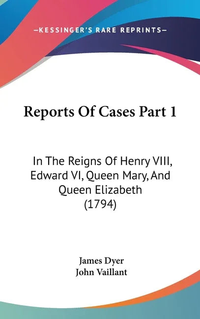 Reports Of Cases Part 1: In The Reigns Of Henry VIII, Edward VI, Queen Mary, And Queen Elizabeth (1794) - stevensbooks
