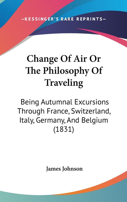 Change Of Air Or The Philosophy Of Traveling: Being Autumnal Excursions Through France, Switzerland, Italy, Germany, And Belgium (1831) - Ingram
