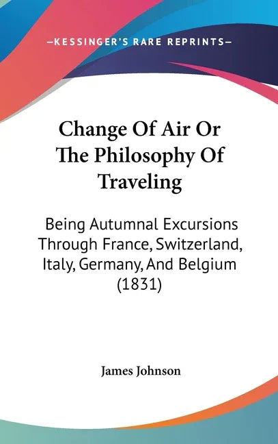 Change Of Air Or The Philosophy Of Traveling: Being Autumnal Excursions Through France, Switzerland, Italy, Germany, And Belgium (1831) - stevensbooks