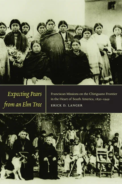 Expecting Pears from an Elm Tree: Franciscan Missions on the Chiriguano Frontier in the Heart of South America, 1830-1949 - stevensbooks