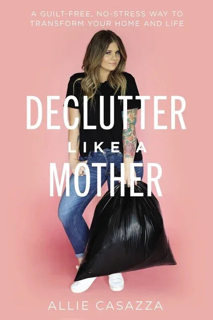 Declutter Like a Mother: A Guilt-Free, No-Stress Way to Transform Your Home and Your Life - stevensbooks
