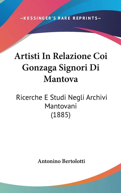 Artisti In Relazione Coi Gonzaga Signori Di Mantova: Ricerche E Studi Negli Archivi Mantovani (1885) - stevensbooks