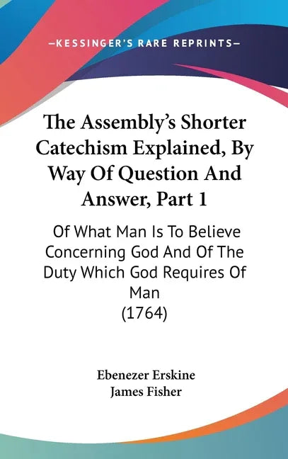Assembly's Shorter Catechism Explained, By Way Of Question And Answer, Part 1: Of What Man Is To Believe Concerning God And Of The Duty Which God Requ - stevensbooks