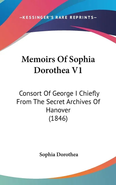 Memoirs Of Sophia Dorothea V1: Consort Of George I Chiefly From The Secret Archives Of Hanover (1846) - stevensbooks