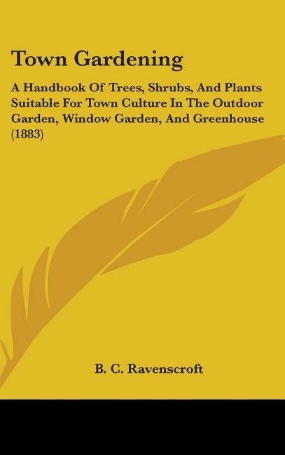 Town Gardening: A Handbook Of Trees, Shrubs, And Plants Suitable For Town Culture In The Outdoor Garden, Window Garden, And Greenhouse (1883) - Ingram