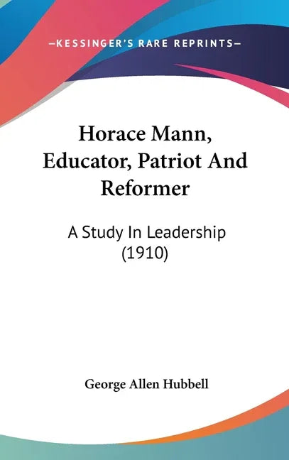 Horace Mann, Educator, Patriot And Reformer: A Study In Leadership (1910) - stevensbooks