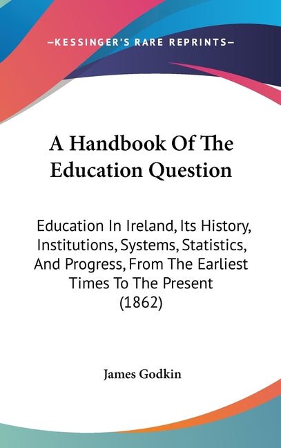 Handbook Of The Education Question: Education In Ireland, Its History, Institutions, Systems, Statistics, And Progress, From The Earliest Times To The - Ingram